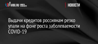 Выдачи кредитов россиянам резко упали на фоне роста заболеваемости COVID-19 - ivbg.ru - Россия - Украина