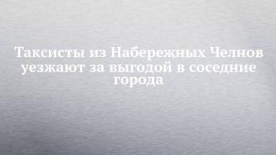 Таксисты из Набережных Челнов уезжают за выгодой в соседние города - chelny-izvest.ru - Набережные Челны