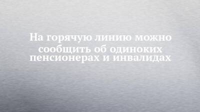 На горячую линию можно сообщить об одиноких пенсионерах и инвалидах - chelny-izvest.ru - Набережные Челны