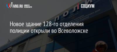 Александр Дрозденко - Новое здание 128-го отделения полиции открыли во Всеволожске - ivbg.ru - Украина - Ленинградская обл. - Санкт-Петербург - Всеволожск