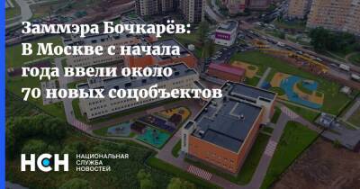 Андрей Бочкарев - Заммэра Бочкарёв: В Москве с начала года ввели около 70 новых соцобъектов - nsn.fm - Москва - Строительство