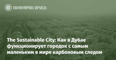 The Sustainable City: Как в Дубае функционирует городок с самым маленьким в мире карбоновым следом - epravda.com.ua - Украина - Емірати - Экология