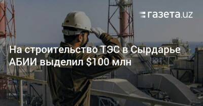 На строительство ТЭС в Сырдарье АБИИ выделил $100 млн - gazeta.uz - Узбекистан - Сырдарьинская обл.