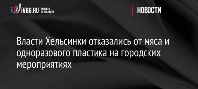 Власти Хельсинки отказались от мяса и одноразового пластика на городских мероприятиях - ivbg.ru - Россия - Украина - Ленинградская обл. - Санкт-Петербург - Финляндия - Хельсинки - Европа - Экология
