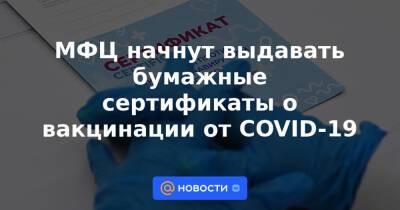 МФЦ начнут выдавать бумажные сертификаты о вакцинации от COVID-19 - news.mail.ru - Россия