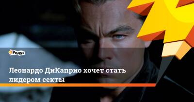 Леонардо Ди-Каприо - Леонардо ДиКаприо хочет стать лидером секты - ridus.ru