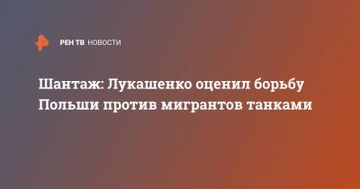 Александр Лукашенко - Шантаж: Лукашенко оценил борьбу Польши против мигрантов танками - ren.tv - Россия - Белоруссия - Польша