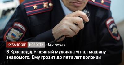В Краснодаре пьяный мужчина угнал машину знакомого. Ему грозит до пяти лет колонии - kubnews.ru - Россия - Краснодарский край - Краснодар