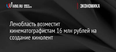 Ленобласть возместит кинематографистам 16 млн рублей на создание кинолент - ivbg.ru - Украина - Ленинградская обл.