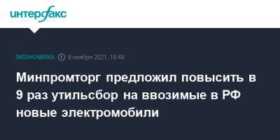 Минпромторг предложил повысить в 9 раз утильсбор на ввозимые в РФ новые электромобили - interfax.ru - Москва - Россия