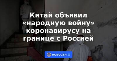 Китай объявил «народную войну» коронавирусу на границе с Россией - news.mail.ru - Россия - Китай - Хэйхэ