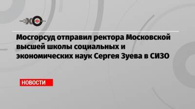 Марина Ракова - Ева Меркачева - Сергей Зуев - Мосгорсуд отправил ректора Московской высшей школы социальных и экономических наук Сергея Зуева в СИЗО - echo.msk.ru - Москва