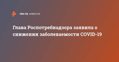 Анна Попова - Глава Роспотребнадзора заявила о снижении заболеваемости COVID-19 - ren.tv - Москва - Россия - Санкт-Петербург