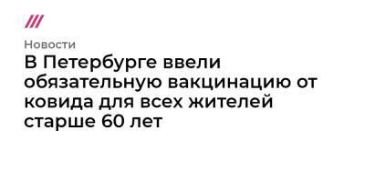 В Петербурге ввели обязательную вакцинацию от ковида для всех жителей старше 60 лет - tvrain.ru - Башкирия - Санкт-Петербург