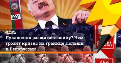 Александр Лукашенко - Лукашенко разжигает войну? Чем грозит кризис на границе Польши и Белоруссии - ridus.ru - Россия - Сирия - Белоруссия - Ирак - Польша