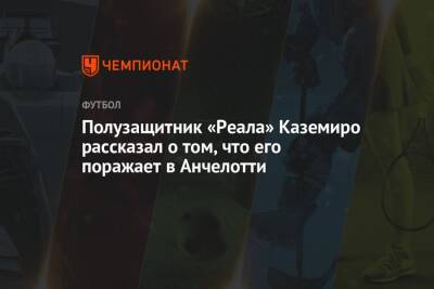 Карло Анчелотти - Полузащитник «Реала» Каземиро рассказал о том, что его поражает в Анчелотти - championat.com