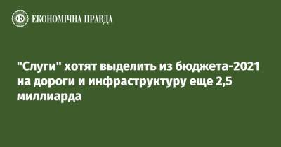 "Слуги" хотят выделить из бюджета-2021 на дороги и инфраструктуру еще 2,5 миллиарда - epravda.com.ua - Украина