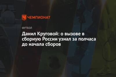 Данил Круговой - Данил Круговой: о вызове в сборную России узнал за полчаса до начала сборов - championat.com - Россия - Хорватия - Кипр
