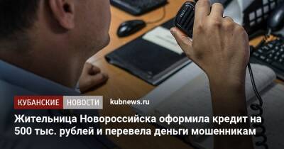 Жительница Новороссийска оформила кредит на 500 тыс. рублей и перевела деньги мошенникам - kubnews.ru - Краснодарский край - Новороссийск