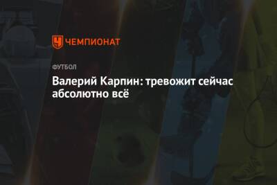 Валерий Карпин - Валерий Карпин: тревожит сейчас абсолютно всё - championat.com - Россия