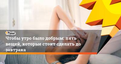 Чтобы утро было добрым: пять вещей, которые стоит сделать до завтрака - ridus.ru