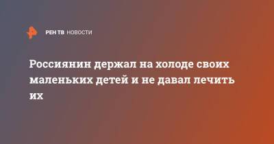 Россиянин держал на холоде своих маленьких детей и не давал лечить их - ren.tv - Пермский край