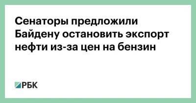 Джо Байден - Сенаторы предложили Байдену остановить экспорт нефти из-за цен на бензин - smartmoney.one - США