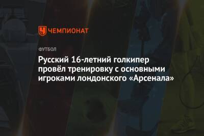 Русский 16-летний голкипер поделился эмоциями от тренировки в лондонском «Арсенале» - championat.com - Лондон