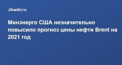 Минэнерго США незначительно повысило прогноз цены нефти Brent на 2021 год - smartmoney.one - США