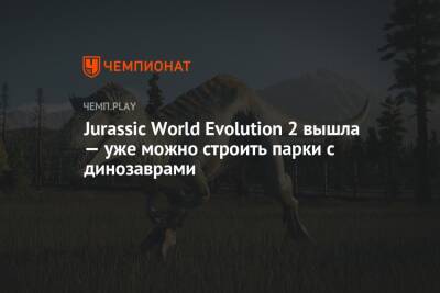 Jurassic World Evolution 2 вышла — уже можно строить парки с динозаврами - championat.com