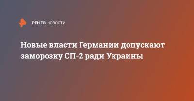 Новые власти Германии допускают заморозку СП-2 ради Украины - ren.tv - Россия - Украина - Германия - Берлин