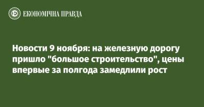 Владимир Зеленский - Новости 9 ноября: на железную дорогу пришло "большое строительство", цены впервые за полгода замедлили рост - epravda.com.ua - Украина