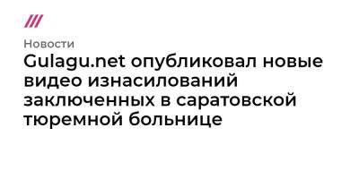 Gulagu.net опубликовал новые видео изнасилований заключенных в саратовской тюремной больнице - tvrain.ru - Саратовская обл.