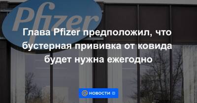 Глава Pfizer предположил, что бустерная прививка от ковида будет нужна ежегодно - news.mail.ru - США