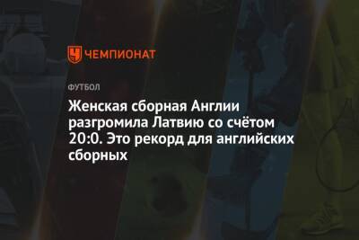Женская сборная Англии разгромила Латвию со счётом 20:0. Это рекорд для английских сборных - championat.com - Англия - Бельгия - Армения - Латвия
