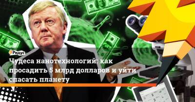 Анатолий Чубайс - Чудеса нанотехнологий: как просадить 5 млрд долларов и уйти спасать планету - ridus.ru - Россия