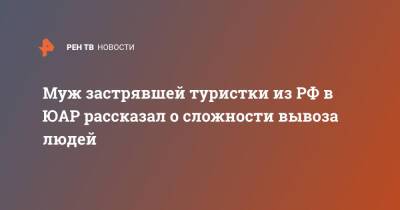 Муж застрявшей туристки из РФ в ЮАР рассказал о сложности вывоза людей - ren.tv - Россия - Юар