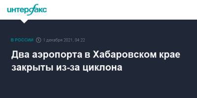 Два аэропорта в Хабаровском крае закрыты из-за циклона - interfax.ru - Москва - Хабаровский край - Приморье край - Хабаровск - Владивосток