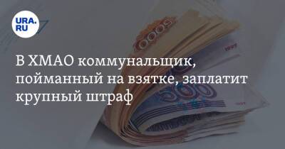 В ХМАО коммунальщик, пойманный на взятке, заплатит крупный штраф - ura.news - Югра - Нижневартовск