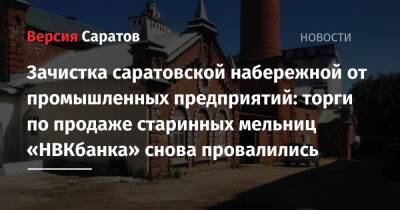 Зачистка саратовской набережной от промышленных предприятий: торги по продаже старинных мельниц «НВКбанка» снова провалились - nversia.ru - Саратов