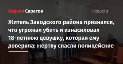 Житель Заводского района признался, что угрожал убить и изнасиловал 18-летнюю девушку, которая ему доверяла: жертву спасли полицейские - nversia.ru - Саратовская обл. - Саратов - район Заводский, Саратов