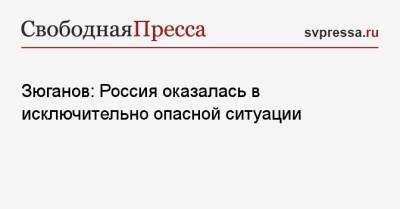 Геннадий Зюганов - Зюганов: Россия оказалась в исключительно опасной ситуации - svpressa.ru - Россия