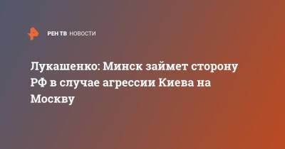 Александр Лукашенко - Лукашенко: Минск займет сторону РФ в случае агрессии Киева на Москву - ren.tv - Москва - Россия - Украина - Киев - Белоруссия - Минск