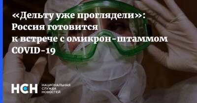 Анна Попова - «Дельту уже проглядели»: Россия готовится к встрече с омикрон-штаммом COVID-19 - nsn.fm - Россия