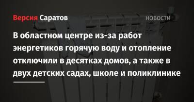 Из-за работ энергетиков горячую воду и отопление отключили в десятках домов, а также в двух детских садах, школе и поликлинике - nversia.ru - Саратов