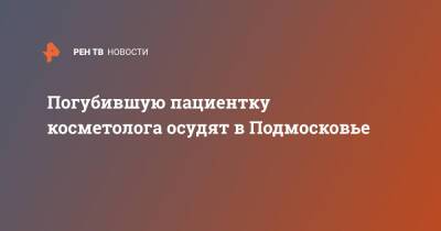 Погубившую пациентку косметолога осудят в Подмосковье - ren.tv - Московская обл.