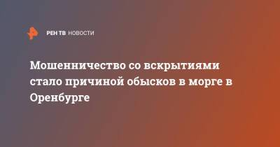 Мошенничество со вскрытиями стало причиной обысков в морге в Оренбурге - ren.tv - Россия - Оренбург - Оренбургская обл.