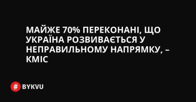 Майже 70% переконані, що Україна розвивається у неправильному напрямку, – КМІС - bykvu.com - Украина - Україна