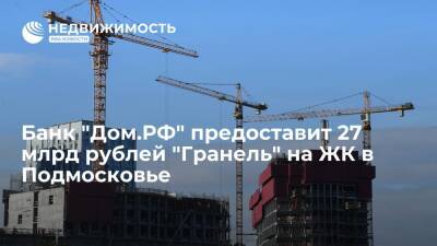 Банк "Дом.РФ" предоставит 27 млрд рублей "Гранель" на ЖК в Подмосковье - realty.ria.ru - Москва - Московская обл.