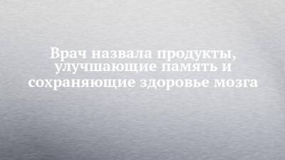 Врач назвала продукты, улучшающие память и сохраняющие здоровье мозга - chelny-izvest.ru